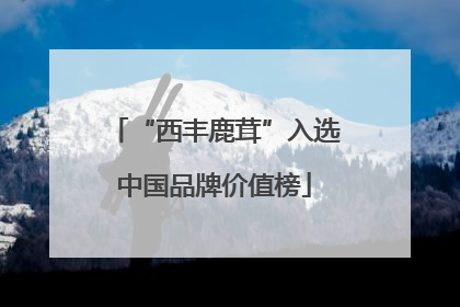 “西丰鹿茸”入选中国品牌价值榜