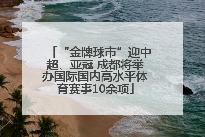 “金牌球市”迎中超、亚冠 成都将举办国际国内高水平体育赛事10余项
