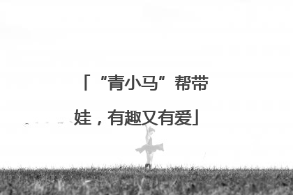 “青小马”帮带娃，有趣又有爱