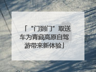 “门到门”取送车为青藏高原自驾游带来新体验