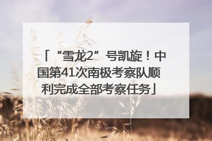 “雪龙2”号凯旋！中国第41次南极考察队顺利完成全部考察任务