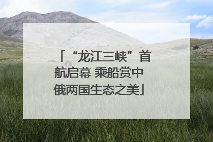 “龙江三峡”首航启幕 乘船赏中俄两国生态之美