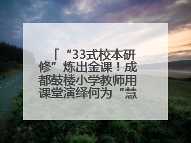“33式校本研修”炼出金课！成都鼓楼小学教师用课堂演绎何为“慧学习”