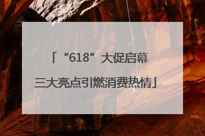 “618”大促启幕 三大亮点引燃消费热情