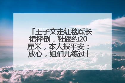 王子文走红毯踩长裙摔倒，鞋跟约20厘米，本人报平安：放心，姐们儿练过
