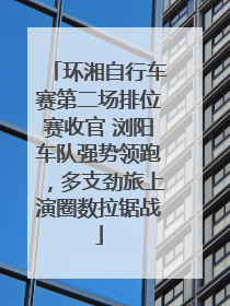 环湘自行车赛第二场排位赛收官 浏阳车队强势领跑，多支劲旅上演圈数拉锯战