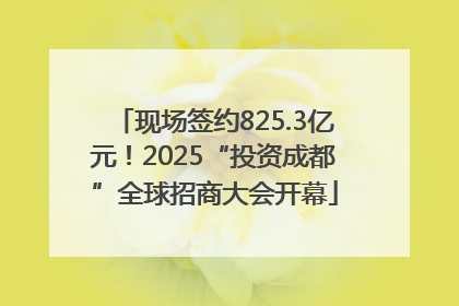 现场签约825.3亿元！2025“投资成都”全球招商大会开幕