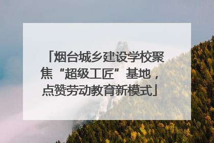 烟台城乡建设学校聚焦“超级工匠”基地，点赞劳动教育新模式