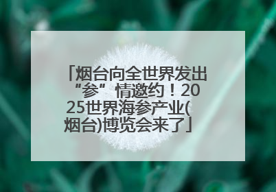 烟台向全世界发出“参”情邀约！2025世界海参产业(烟台)博览会来了