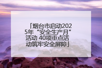 烟台市启动2025年“安全生产月”活动 40项重点活动筑牢安全屏障