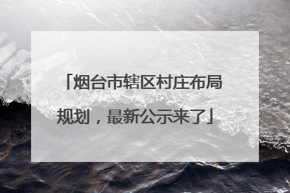 烟台市辖区村庄布局规划，最新公示来了