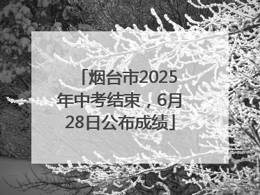 烟台市2025年中考结束，6月28日公布成绩