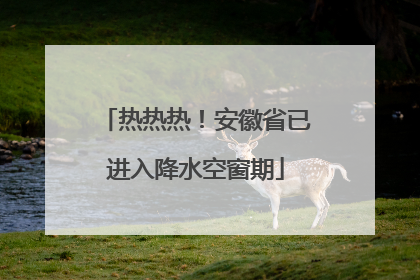 热热热！安徽省已进入降水空窗期