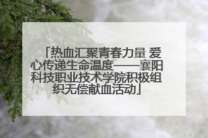 热血汇聚青春力量 爱心传递生命温度——襄阳科技职业技术学院积极组织无偿献血活动