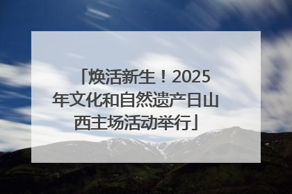 焕活新生！2025年文化和自然遗产日山西主场活动举行