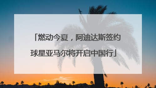 燃动今夏，阿迪达斯签约球星亚马尔将开启中国行