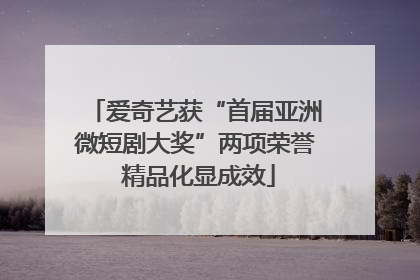 爱奇艺获“首届亚洲微短剧大奖”两项荣誉 精品化显成效