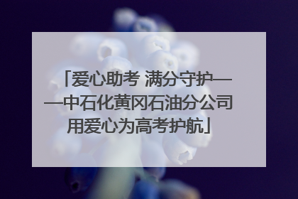 爱心助考 满分守护——中石化黄冈石油分公司用爱心为高考护航