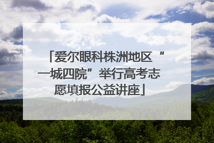 爱尔眼科株洲地区“一城四院”举行高考志愿填报公益讲座