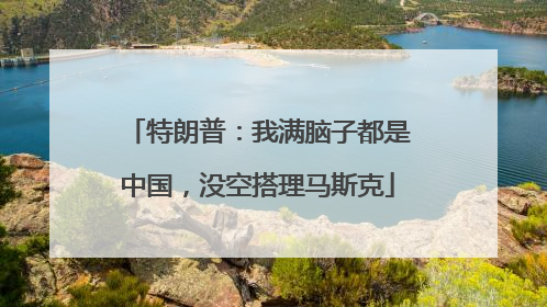 特朗普：我满脑子都是中国，没空搭理马斯克