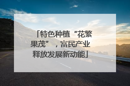 特色种植“花繁果茂”，富民产业释放发展新动能