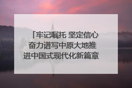 牢记嘱托 坚定信心 奋力谱写中原大地推进中国式现代化新篇章（六）河南绘就“行走河南·读懂中国”新画卷丨牢记嘱托谱新篇