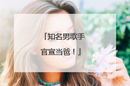 知名男歌手官宣当爸！