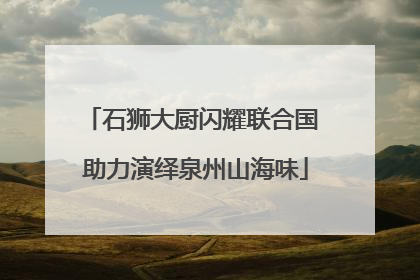 石狮大厨闪耀联合国 助力演绎泉州山海味