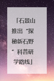 石景山推出“探秘新石野”科普研学路线