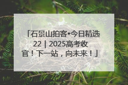 石景山拍客•今日精选 22｜2025高考收官！下一站，向未来！