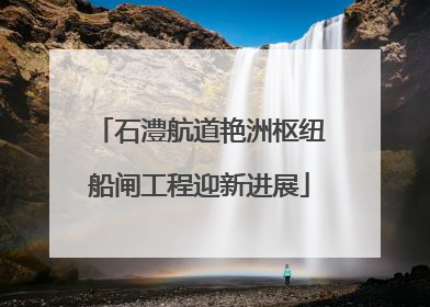 石澧航道艳洲枢纽船闸工程迎新进展