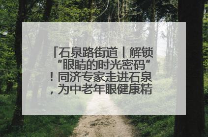石泉路街道丨解锁“眼睛的时光密码”！同济专家走进石泉，为中老年眼健康精准“护航”