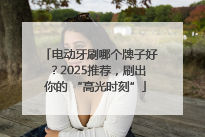 电动牙刷哪个牌子好？2025推荐，刷出你的 “高光时刻”