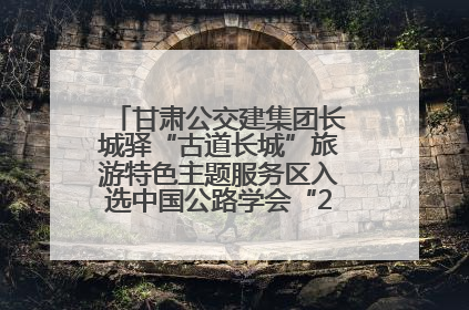甘肃公交建集团长城驿“古道长城”旅游特色主题服务区入选中国公路学会“2025年度交通与旅游融合创新项目”
