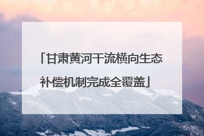 甘肃黄河干流横向生态补偿机制完成全覆盖