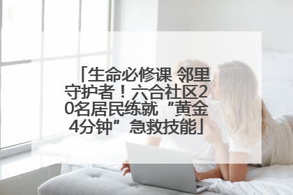生命必修课 邻里守护者！六合社区20名居民练就“黄金4分钟”急救技能