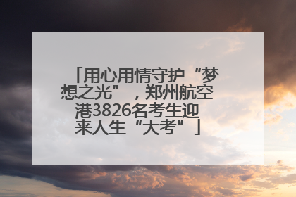 用心用情守护“梦想之光”，郑州航空港3826名考生迎来人生“大考”