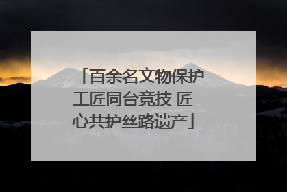 百余名文物保护工匠同台竞技 匠心共护丝路遗产