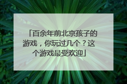 百余年前北京孩子的游戏，你玩过几个？这个游戏最受欢迎