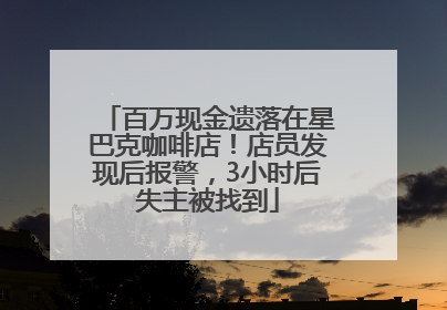 百万现金遗落在星巴克咖啡店！店员发现后报警，3小时后失主被找到