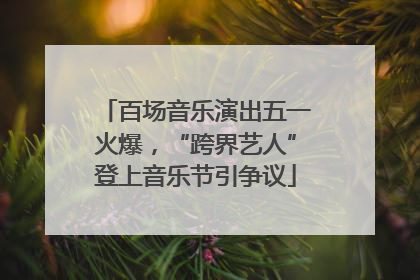 百场音乐演出五一火爆，“跨界艺人”登上音乐节引争议