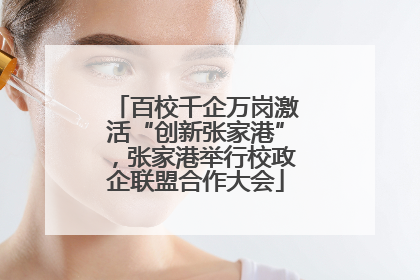 百校千企万岗激活“创新张家港”，张家港举行校政企联盟合作大会