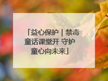 益心保护｜禁毒童话课堂开 守护童心向未来