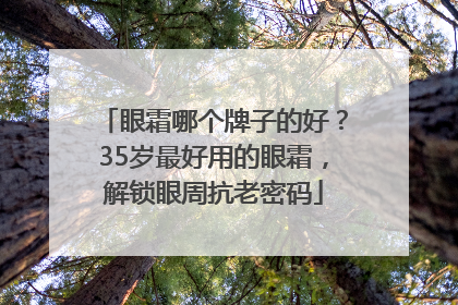 眼霜哪个牌子的好？35岁最好用的眼霜，解锁眼周抗老密码