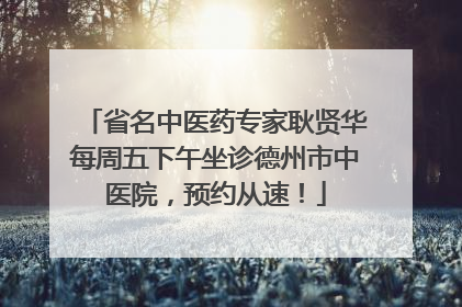 省名中医药专家耿贤华每周五下午坐诊德州市中医院，预约从速！