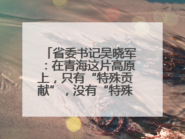 省委书记吴晓军：在青海这片高原上，只有“特殊贡献”，没有“特殊待遇”