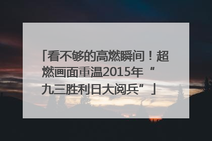 看不够的高燃瞬间！超燃画面重温2015年“九三胜利日大阅兵”