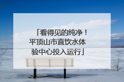 看得见的纯净！平顶山市直饮水体验中心投入运行