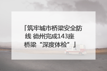 筑牢城市桥梁安全防线 德州完成143座桥梁“深度体检”