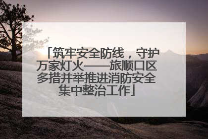 筑牢安全防线，守护万家灯火——旅顺口区多措并举推进消防安全集中整治工作